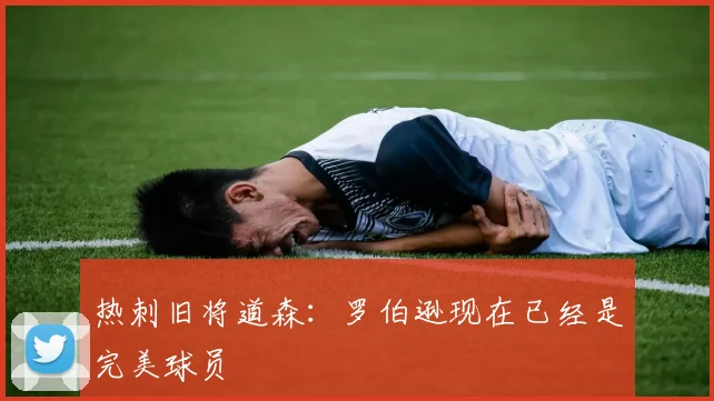热刺旧将道森：罗伯逊现在已经是完美球员