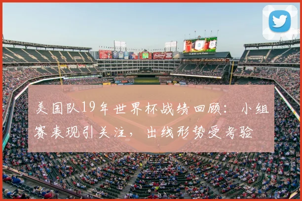 美国队19年世界杯战绩回顾：小组赛表现引关注，出线形势受考验