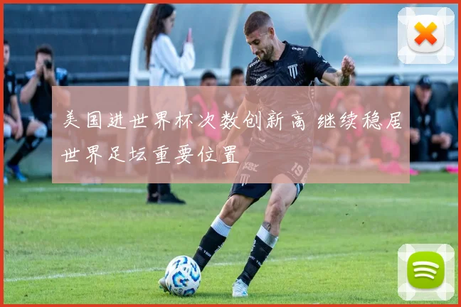 美国进世界杯次数创新高 继续稳居世界足坛重要位置
