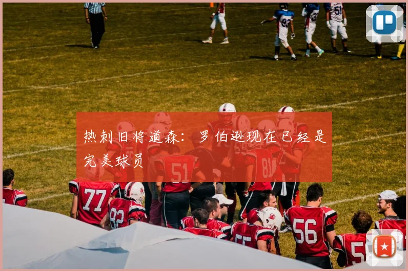 热刺旧将道森:罗伯逊现在已经是完美球员